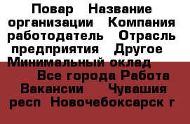 Повар › Название организации ­ Компания-работодатель › Отрасль предприятия ­ Другое › Минимальный оклад ­ 13 000 - Все города Работа » Вакансии   . Чувашия респ.,Новочебоксарск г.